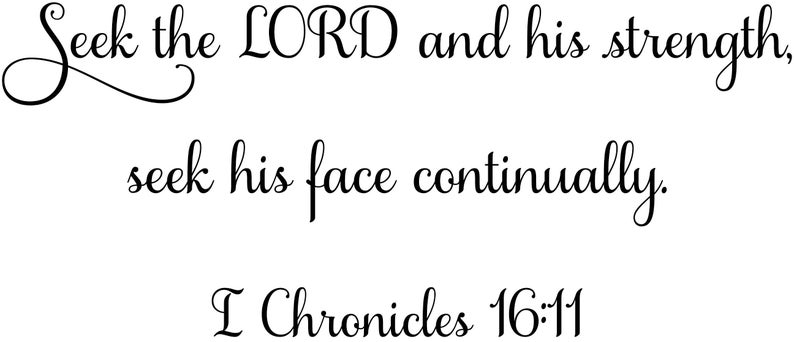 May include: Black and white image with a cursive font quote: "Seek the LORD and his strength, seek his face continually."  The quote is attributed to I Chronicles 16:11.
