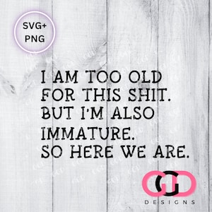 I&#39;m Too Old For This Sh*t But I&#39;m also Immature. Funny, snarky, adult, humor gen x | cutting file - svg, png