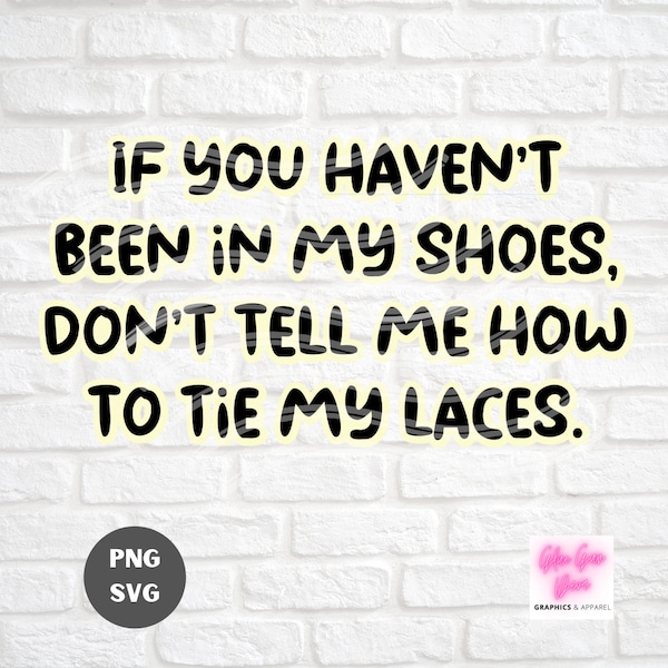 If YOU Haven't WALKED In My SHOES, Don't Tell Me How To Tie My Laces. funny shirt image, cutting file - svg, png formats