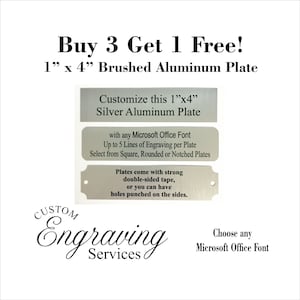 May include: Buy 3 get 1 free! 1 inch by 4 inch brushed aluminum plates. Customize with any Microsoft Office font, up to 5 lines of engraving per plate. Choose from square, rounded or notched plates. Plates come with strong double-sided tape or can have holes punched on the sides. Custom engraving services.