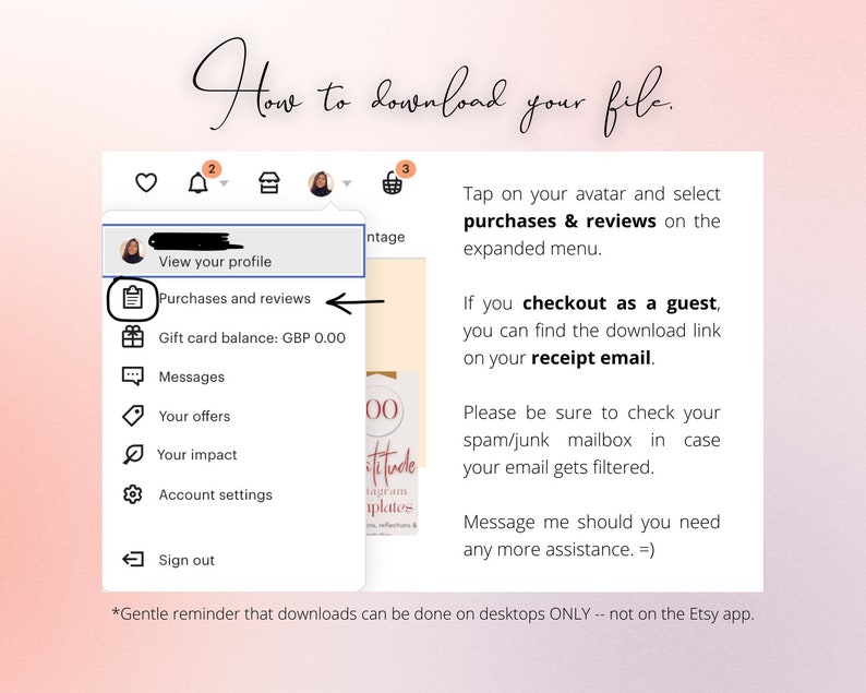 May include: A screenshot of a computer screen showing instructions on how to download a digital file purchased on Etsy. The instructions state that you can find the download link in your receipt email. The screenshot also shows a menu with options such as "View your profile", "Purchases and reviews", "Gift card balance", "Messages", "Your offers", "Your impact", "Account settings", and "Sign out".