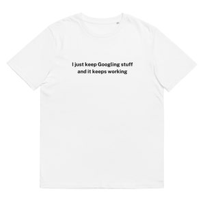 以下が含まれることがあります： 前面に「I just keep Googling stuff and it keeps working」という文字が印刷された白いTシャツです。