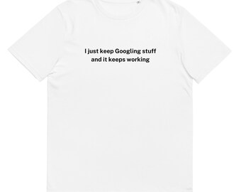 I just keep Googling stuff and it keeps working funny t-shirt. Developers, programmers, coders