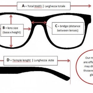 May include: Diagram showing how to measure eyeglasses. The diagram shows the total width, lens size, bridge width, and temple length. The text in the diagram reads: "A = Total Width | Larghezza totale", "B = lens size (base x height)", "C = bridge (distance between lenses)", "D = Temple lenght | Lunghezza Aste". A circle at the bottom of the diagram reads: "Our measures are effective and may differ from those reported in glasses."