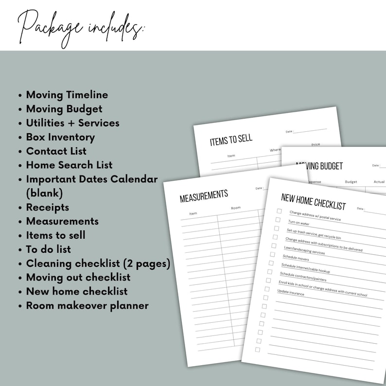 May include: A printable moving checklist package with a list of items to include in the package. The checklist includes a moving timeline, moving budget, utilities and services, box inventory, contact list, home search list, important dates calendar, receipts, measurements, items to sell, to do list, cleaning checklist, moving out checklist, new home checklist, and room makeover planner.