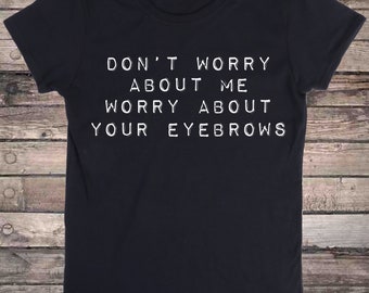 Don't Worry About Me Worry About Your Eyebrows Sassy Slogan T-Shirt