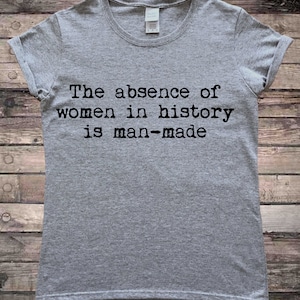 Womens Absence in History is Man Made Feminist Quote T-Shirt