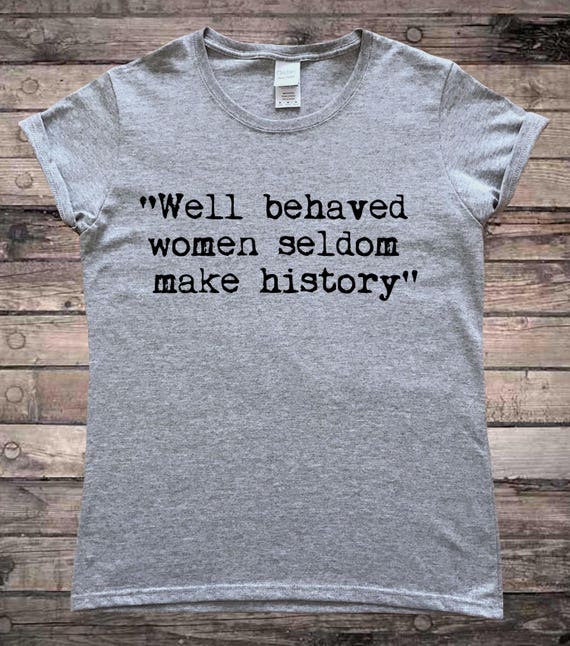 Well Behaved Women Rarely Make History Feminist T Shirt Well Behaved Women Rarely Make History Feminist T Shirt