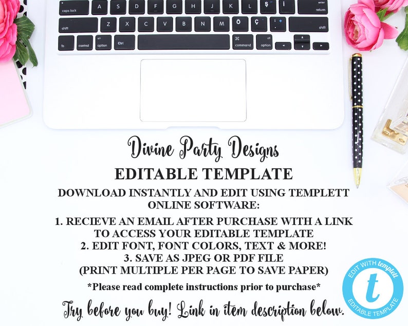 May include: A white laptop computer with a black keyboard and a black pen with white polka dots on a white surface. The text on the screen reads "Divine Party Designs Editable Template Download Instantly and Edit Using Templett Online Software: 1. Receive an email after purchase with a link to access your editable template 2. Edit font, font colors, text & more! 3. Save as JPEG or PDF file (Print multiple per page to save paper) *Please read complete instructions prior to purchase* Try before you buy! Link in item description below. Edit with Templett Editable Template"