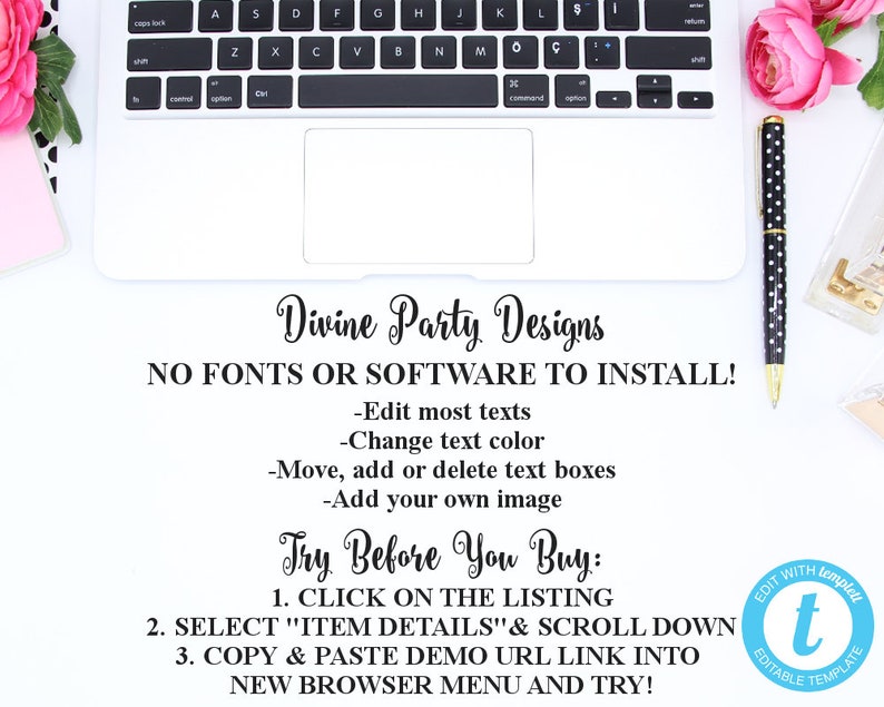 May include: A white laptop computer with a black keyboard and a white touchpad. The screen is off and the laptop is sitting on a white surface. The text on the screen reads "Divine Party Designs NO FONTS OR SOFTWARE TO INSTALL! -Edit most texts -Change text color -Move, add or delete text boxes -Add your own image Try Before You Buy: 1. CLICK ON THE LISTING 2. SELECT "ITEM DETAILS" & SCROLL DOWN 3. COPY & PASTE DEMO URL LINK INTO NEW BROWSER MENU AND TRY!" There is a pink pen with black polka dots on the right side of the laptop.