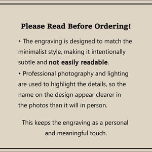 May include: Text on a white background with black text that reads "Please Read Before Ordering!" The text explains that the engraving is designed to match a minimalist style, making it intentionally subtle and not easily readable. Professional photography and lighting are used to highlight the details, so the name on the design appears clearer in the photos than it will in person. This keeps the engraving as a personal and meaningful touch.