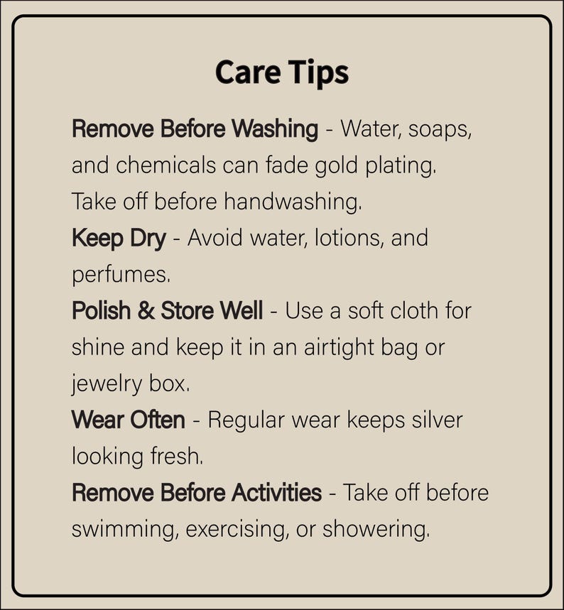 May include: Care tips for jewelry: Remove before washing, keep dry, polish and store well, wear often, and remove before activities like swimming, exercising, or showering.