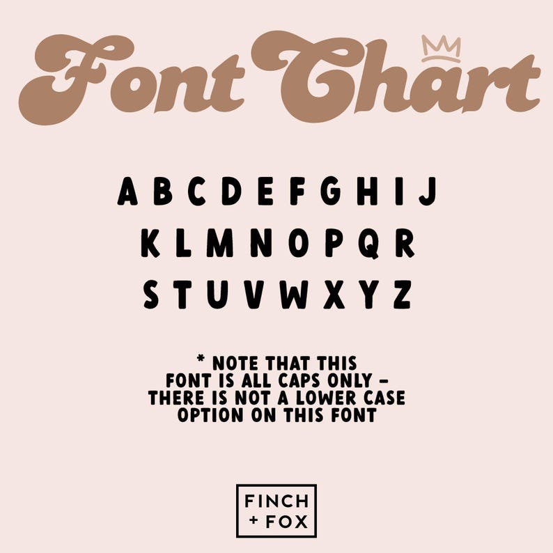 May include: A font chart with a brown and white crown above the word "Font Chart". The alphabet is displayed in all capital letters in a bold black font. The text below the alphabet reads "* NOTE THAT THIS FONT IS ALL CAPS ONLY - THERE IS NOT A LOWER CASE OPTION ON THIS FONT". The text "FINCH + FOX" is displayed in black at the bottom of the chart.