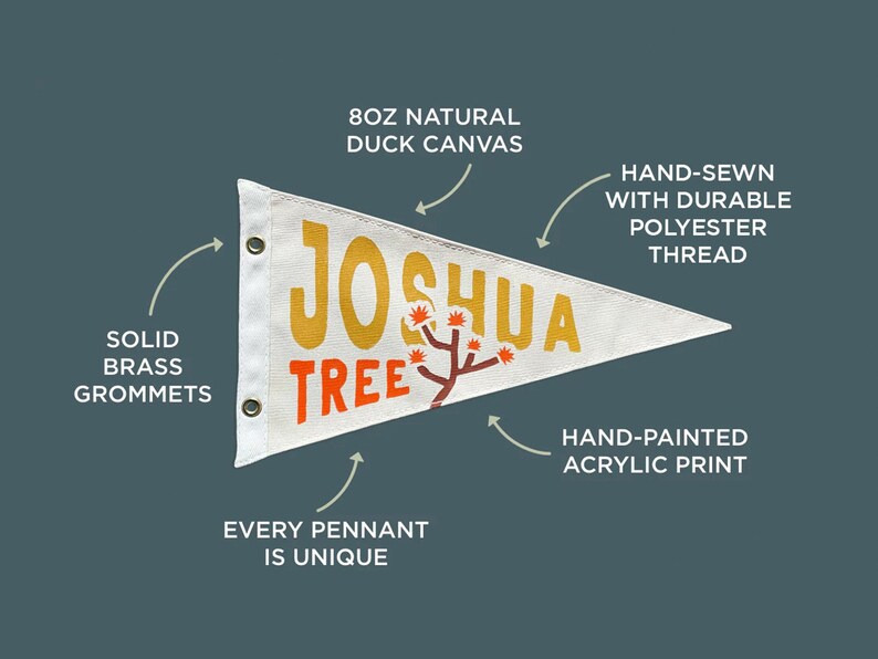 May include: A white pennant flag with the words "Joshua Tree" in yellow and orange lettering. The flag is hand-painted with acrylic paint and has solid brass grommets. It is made from 8 oz natural duck canvas and hand-sewn with durable polyester thread.