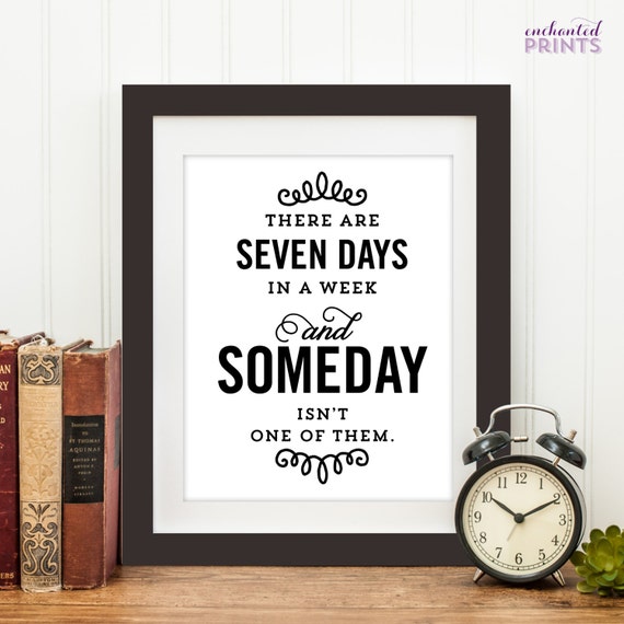There Are Seven Days In A Week And Someday Isn'T One Of Them.