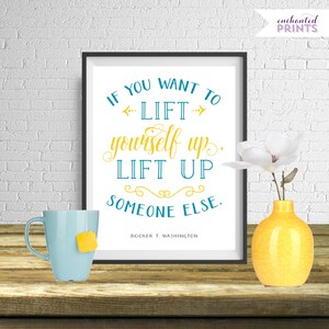 May include: A printable quote by Booker T. Washington that reads "If you want to lift yourself up, lift up someone else." The quote is printed in yellow and teal on a white background and framed in black.