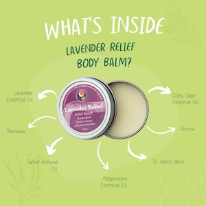 May include: A silver tin of Lavender Relief Body Balm with a purple label. The label reads "Lavender Relief Body Balm Handcrafted herbal infused, pain relieving balm 1 oz.". The ingredients are listed around the tin: Lavender Essential Oil, Beeswax, Sweet Almond Oil, Peppermint Essential Oil, Clary Sage Essential Oil, Arnica, and St. John's Wort.