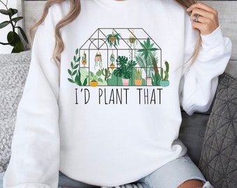 I'd Plant That Greenhouse Sweater, Funny Plant Pun Sweatshirt, Plant Mom Gift, Flower Farmer, Succulents Top, Funny Gardener