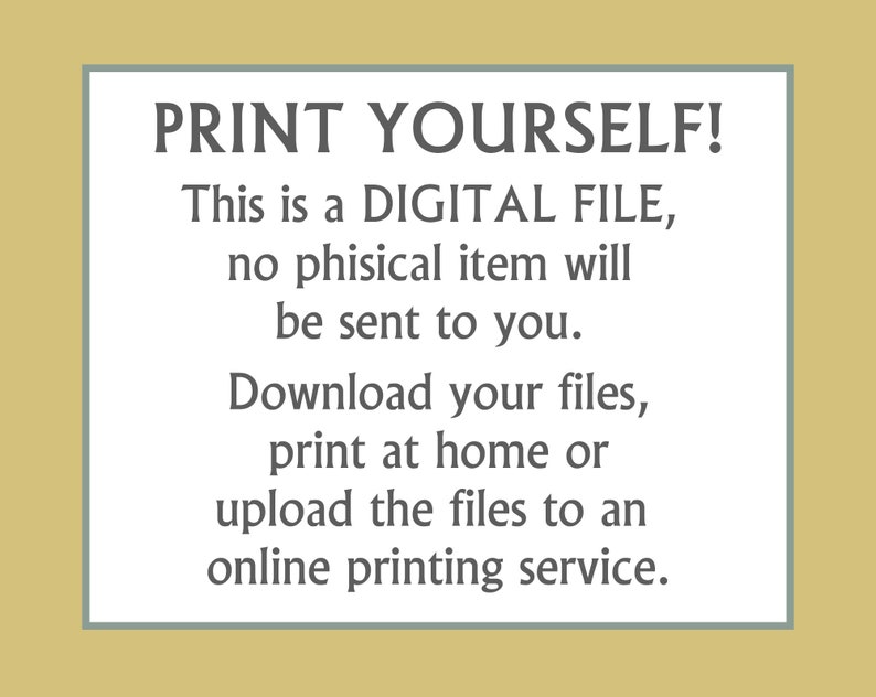 May include: Text on a light blue background with a gray border. The text reads: "PRINT YOURSELF! This is a DIGITAL FILE, no physical item will be sent to you. Download your files, print at home or upload the files to an online printing service."