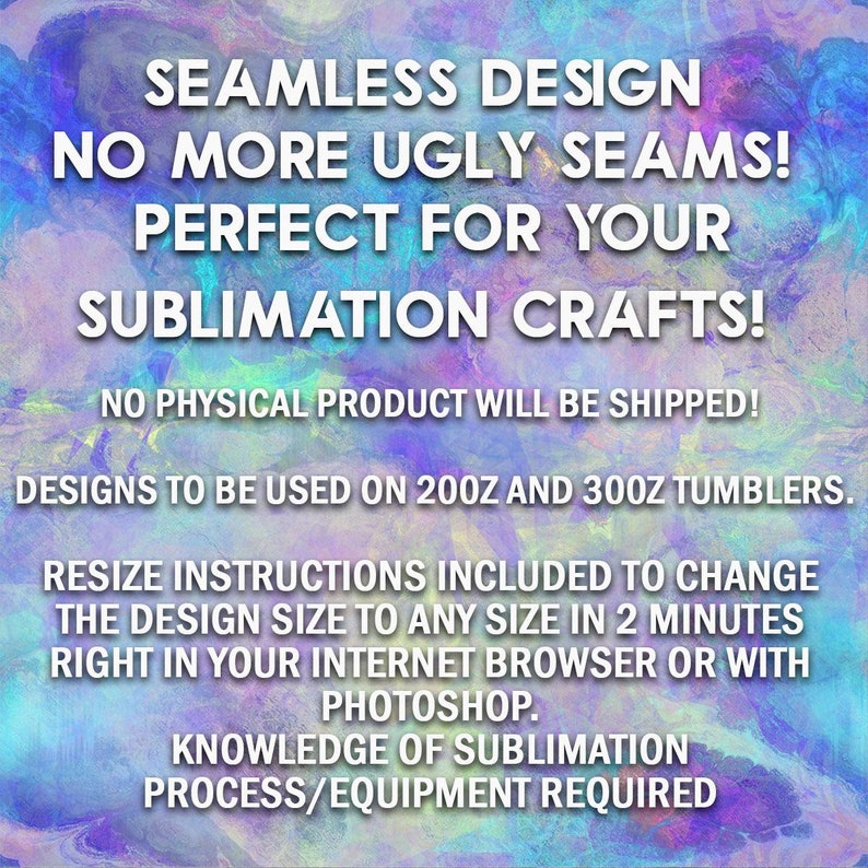 May include: A digital design for sublimation crafts, featuring the text "Seamless Design No More Ugly Seams! Perfect for Your Sublimation Crafts!" with a colorful background. The text "No Physical Product Will Be Shipped!" is also included. The text "Designs to be used on 200z and 300z tumblers." is included. The text "Resize Instructions Included to Change the Design Size to Any Size in 2 Minutes Right in Your Internet Browser or With Photoshop." is included. The text "Knowledge of Sublimation Process/Equipment Required" is included.