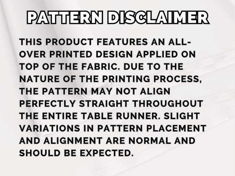 May include: A white informational graphic with black text titled PATTERN DISCLAIMER. It states that the product features an all-over printed design on fabric and that slight variations in pattern placement and alignment are normal and expected.