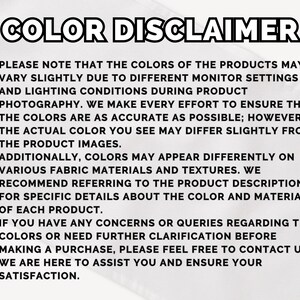 May include: White background with the text "COLOR DISCLAIMER" in bold black letters. The text explains that product colors may vary due to monitor settings and lighting. It also notes that colors may appear differently on various fabrics.