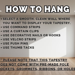 May include: Image showing instructions on how to hang a tapestry. Text includes: Select a smooth, clean wall, use command strips, curtain clips, decorative nails or hooks, velcro strips, push pins, and thumb tacks. The image also notes the tapestry does not come with pre-made pole pockets, grommets, ribbons, or holes.