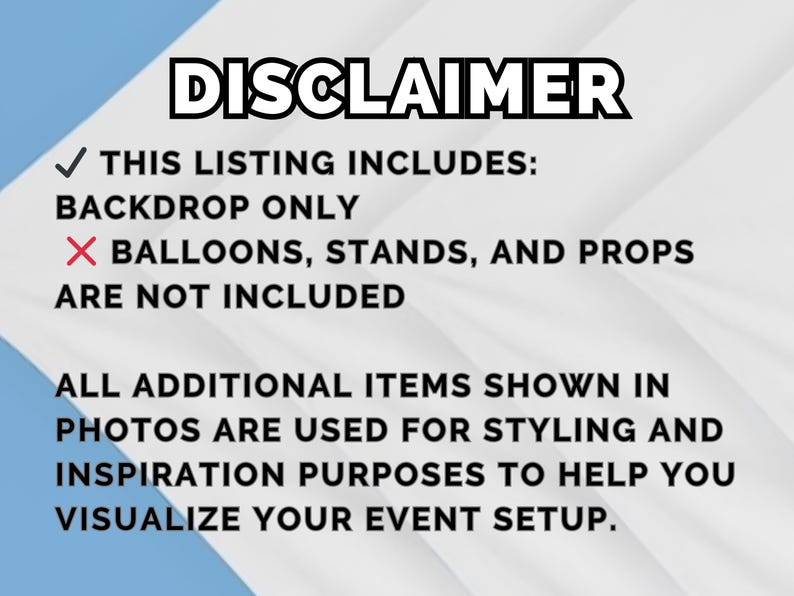 May include: A white and light blue background with the word "DISCLAIMER" in bold black letters. The text clarifies that the listing includes a backdrop only, and balloons, stands, and props are not included. Additional items are for styling and inspiration.