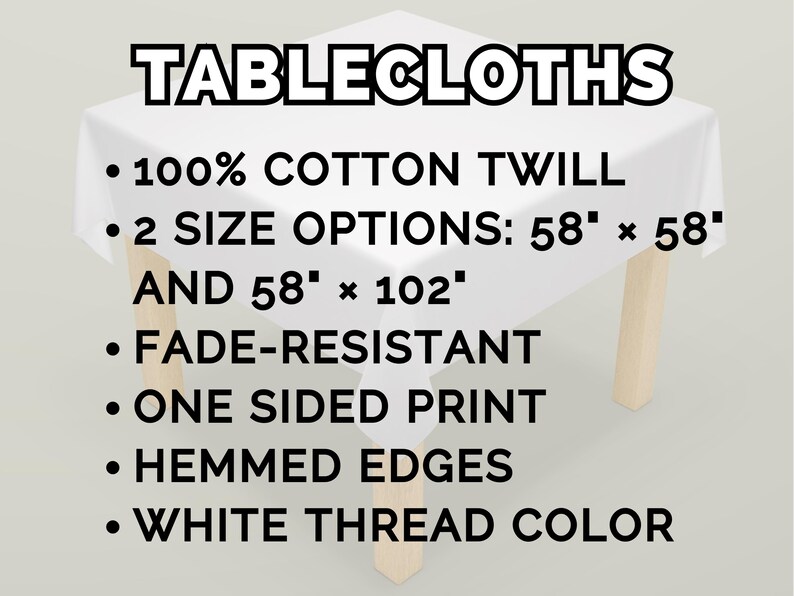 May include: A white tablecloth made of 100% cotton twill, with the text "TABLECLOTHS". It has two size options: 58" x 58" and 58" x 102". Features include fade-resistance, one-sided print, hemmed edges, and white thread color.