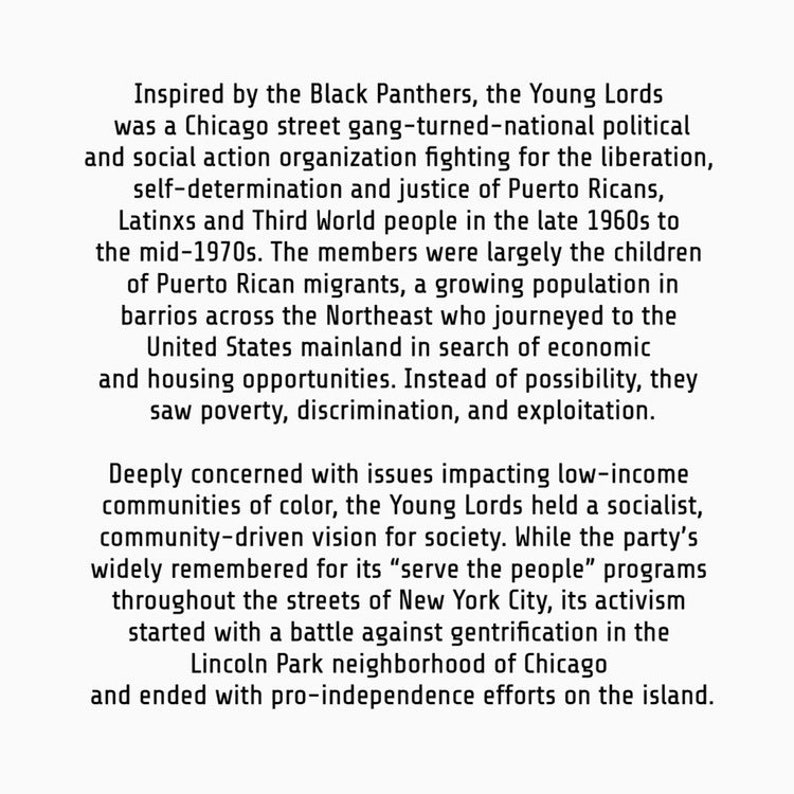 May include: Black and white text on a white background describing the history of the Young Lords, a Chicago street gang turned national political and social action organization fighting for the liberation, self-determination, and justice of Puerto Ricans, Latinxs, and Third World people in the late 1960s to the mid-1970s.