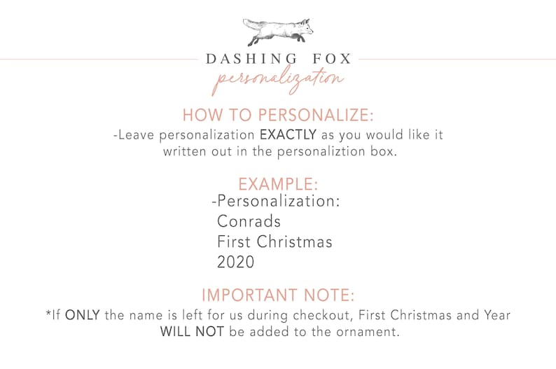 Op de afbeelding: Een witte achtergrond met een roze tekstoverlay. De tekst luidt "DASHING FOX personalisatie" met een vos-illustratie boven de tekst. De tekst onder de vos-illustratie luidt "HOE TE PERSONALISEREN: -Laat de personalisatie EXACT zoals je het wilt, in het personalisatievak. VOORBEELD: -Personalisatie: Conrads Eerste Kerstmis 2020 BELANGRIJKE OPMERKING: *Als ALLEEN de naam bij het afrekenen wordt achtergelaten, worden Kerstmis en het jaar NIET aan de ornament toegevoegd."