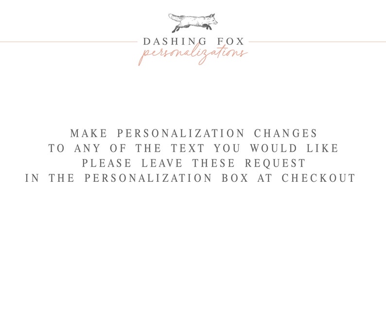 May include: Text on a white background that reads: "DASHING FOX personalizations MAKE PERSONALIZATION CHANGES TO ANY OF THE TEXT YOU WOULD LIKE PLEASE LEAVE THESE REQUEST IN THE PERSONALIZATION BOX AT CHECKOUT"