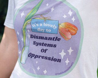 Feminism Shirt: It's A Lovely Day To Dismantle Systems Of Oppression, the future is female