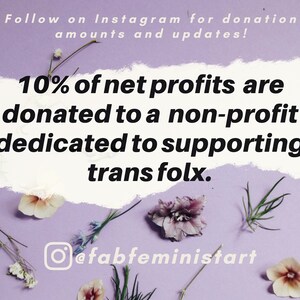 May include: A purple background with dried flowers and a white text box with the text "10% of net profits are donated to a non-profit dedicated to supporting trans folx."  The text box has a torn edge.  The Instagram logo and the text "@fabfeministart" are below the text box.