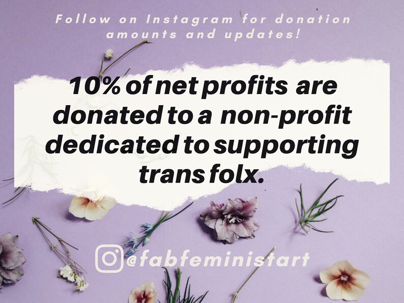 May include: A purple background with dried flowers and a white text box with the text "10% of net profits are donated to a non-profit dedicated to supporting trans folx."  The text box has a torn edge.  The Instagram logo and the text "@fabfeministart" are below the text box.