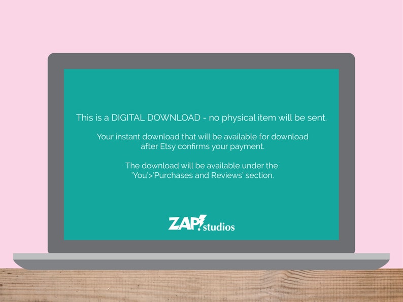 May include: A laptop screen displaying a message about a digital download. The message says "This is a DIGITAL DOWNLOAD - no physical item will be sent. Your instant download that will be available for download after Etsy confirms your payment. The download will be available under the "You'>'Purchases and Reviews' section." The screen also displays the text "ZAP!studios".