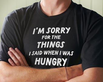 Sorry For The Things I Said When I Was Hungry T Shirt