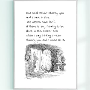 May include: Black and white illustration of an owl and a rabbit. The owl is standing in a doorway and the rabbit is peeking out from behind the door. The text reads: "Owl, said Rabbit shortly, you and I have brains. The others have fluff. If there is any thinking to be done in this Forest-and when I say thinking I mean thinking-you and I must do it."