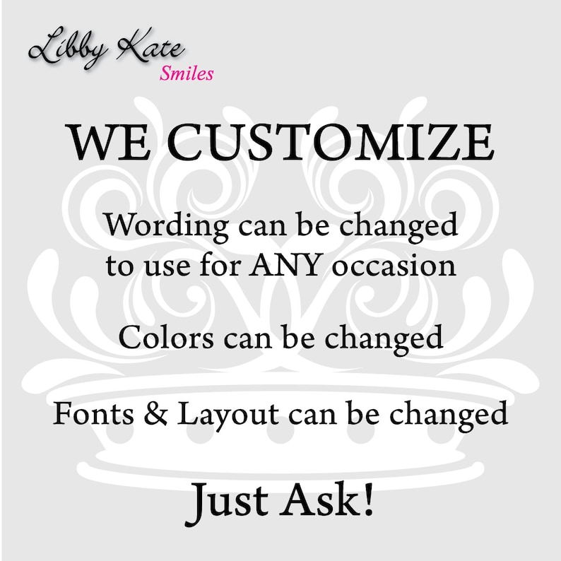 May include: White text on a gray background with a decorative crown design. The text reads "Libby Kate Smiles WE CUSTOMIZE Wording can be changed to use for ANY occasion Colors can be changed Fonts & Layout can be changed Just Ask!"