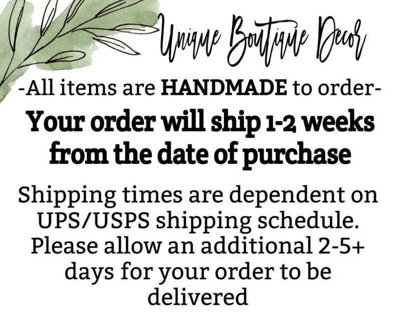May include: Text overlay on a white background with a green watercolor leaf design. The text reads: "Unique Boutique Decor -All items are HANDMADE to order- Your order will ship 1-2 weeks from the date of purchase Shipping times are dependent on UPS/USPS shipping schedule. Please allow an additional 2-5+ days for your order to be delivered"