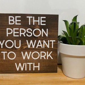 Be the person you want to work with - office decor - inspirational desk quotes sign - funn office desk sign