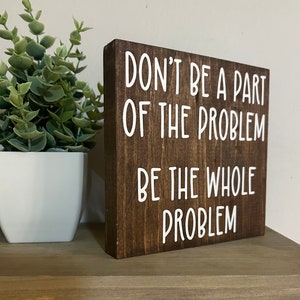Funny Desk Signs - Don’t Be a Part of the Problem Be the Whole Problem ...