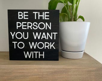 Be the person you want to work with - office decor - inspirational desk quotes sign - funn office desk sign