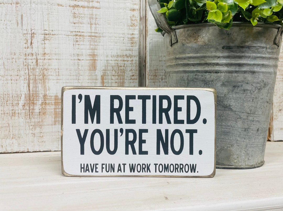 Funny Retirement Sign, Im Retired Youre Not Have Fun at Work Tomorrow
