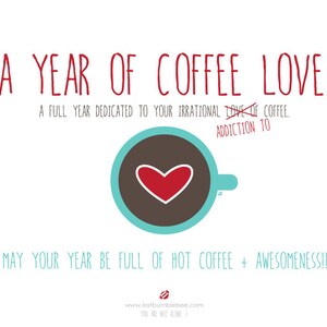 May include: A white background with red text that reads "A YEAR OF COFFEE LOVE!" and "A FULL YEAR DEDICATED TO YOUR IRRATIONAL LOVE OF COFFEE. ADDICTION TO" with a red line through the word "ADDICTION". A brown coffee cup with a red heart inside is shown in the center of the image. The text "MAY YOUR YEAR BE FULL OF HOT COFFEE + AWESOMENESS!!" is shown in red at the bottom of the image. The website "www.lostbumblebee.com" is shown in black at the bottom of the image.