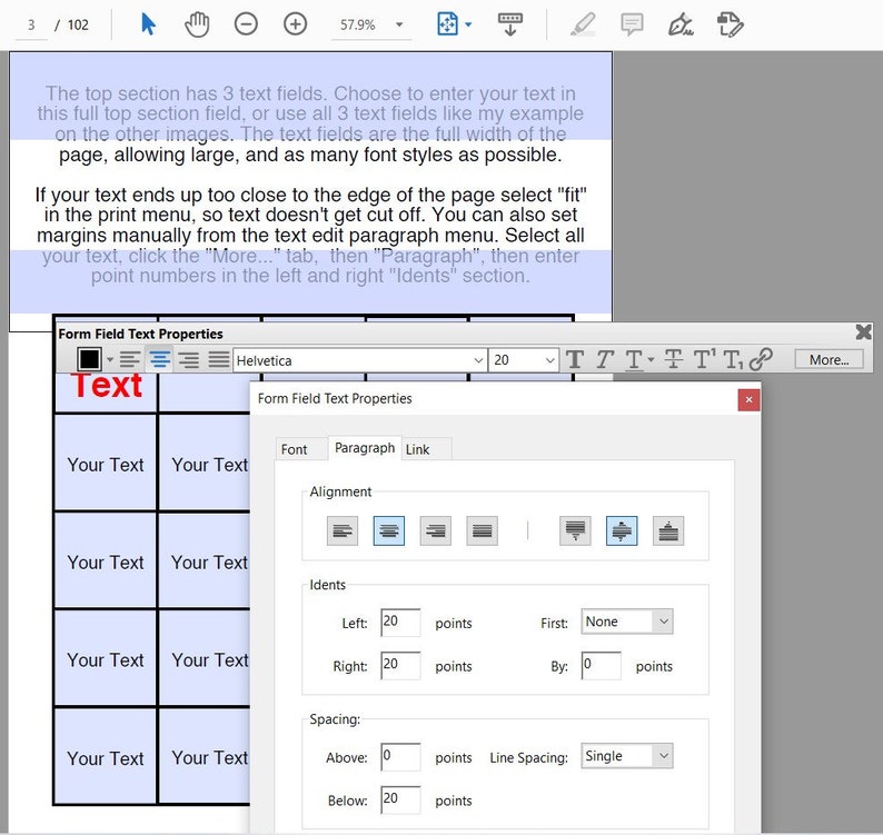 May include: A screenshot of a computer screen showing a form field text properties window. The window has options for font, alignment, idents, and spacing. The text "Form Field Text Properties" is at the top of the window. The text "Helvetica" is in a drop-down menu. The text "20" is in a text field. The text "TTT-TTT-TTT" is in a text field. The text "More..." is in a button. The text "Your Text" is in a text field. The text "Your Text" is in a text field. The text "Left: 20 points" is in a text field. The text "First: None" is in a drop-down menu. The text "Right: 20 points" is in a text field. The text "By: 0 points" is in a text field. The text "Above: 0 points" is in a text field. The text "Line Spacing: Single" is in a drop-down menu. The text "Below: 20 points" is in a text field.