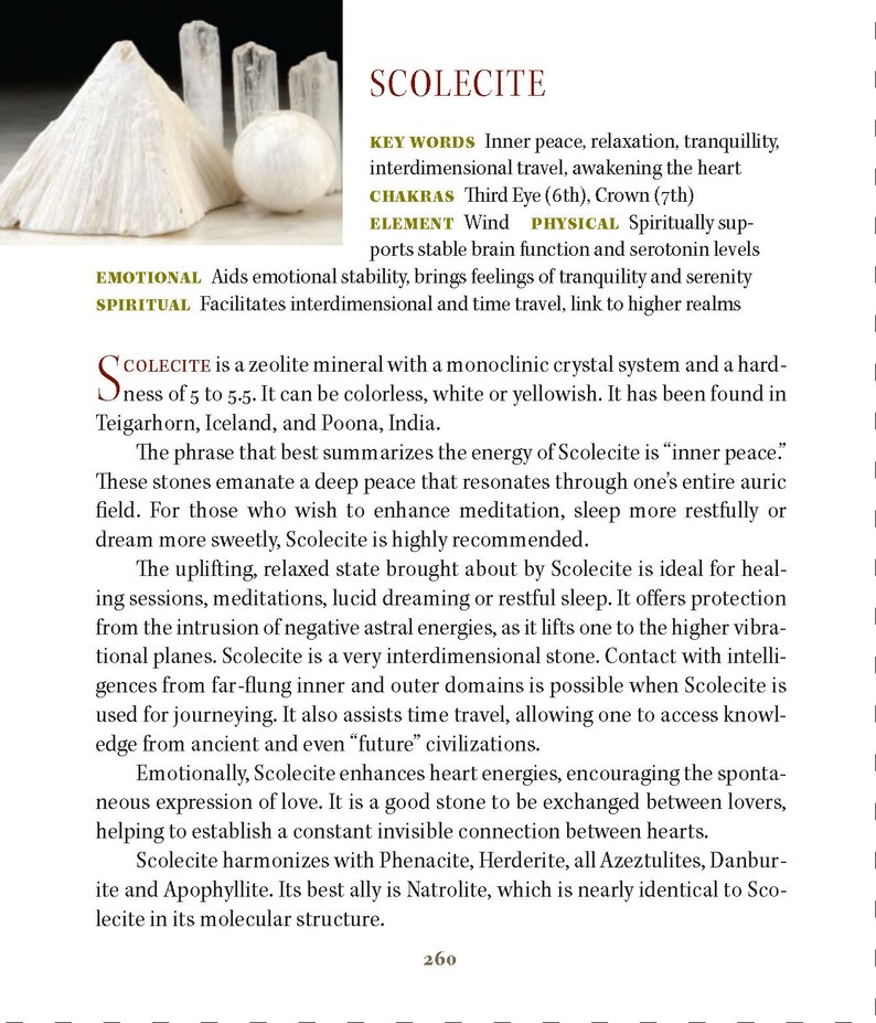 May include: Scolecite is a zeolite mineral with a monoclinic crystal system. It is colorless, white or yellowish. Scolecite is known for its calming energy and is used for meditation, relaxation, and spiritual growth. It is also said to facilitate interdimensional travel and time travel.