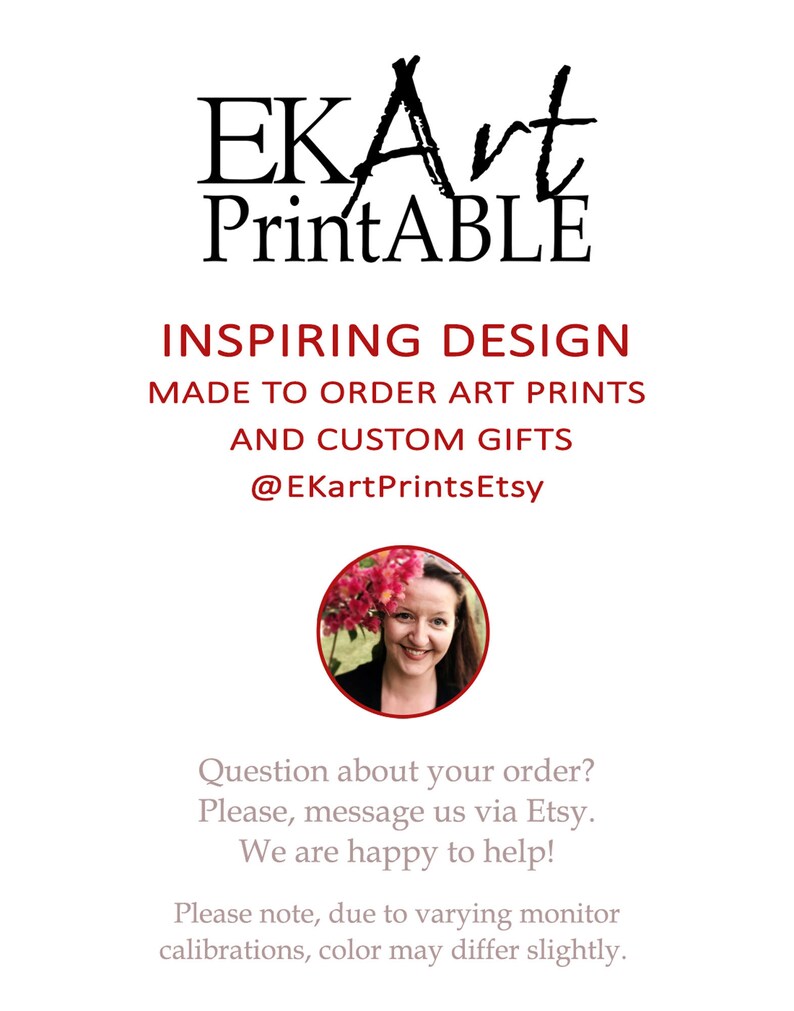 May include: A woman with brown hair and a white shirt smiles at the camera. The text "EKArt Printable" is above her. The text "Inspiring Design Made to Order Art Prints and Custom Gifts @EKartPrintsEtsy" is below her. The text "Question about your order? Please, message us via Etsy. We are happy to help! Please note, due to varying monitor calibrations, color may differ slightly." is at the bottom of the image.