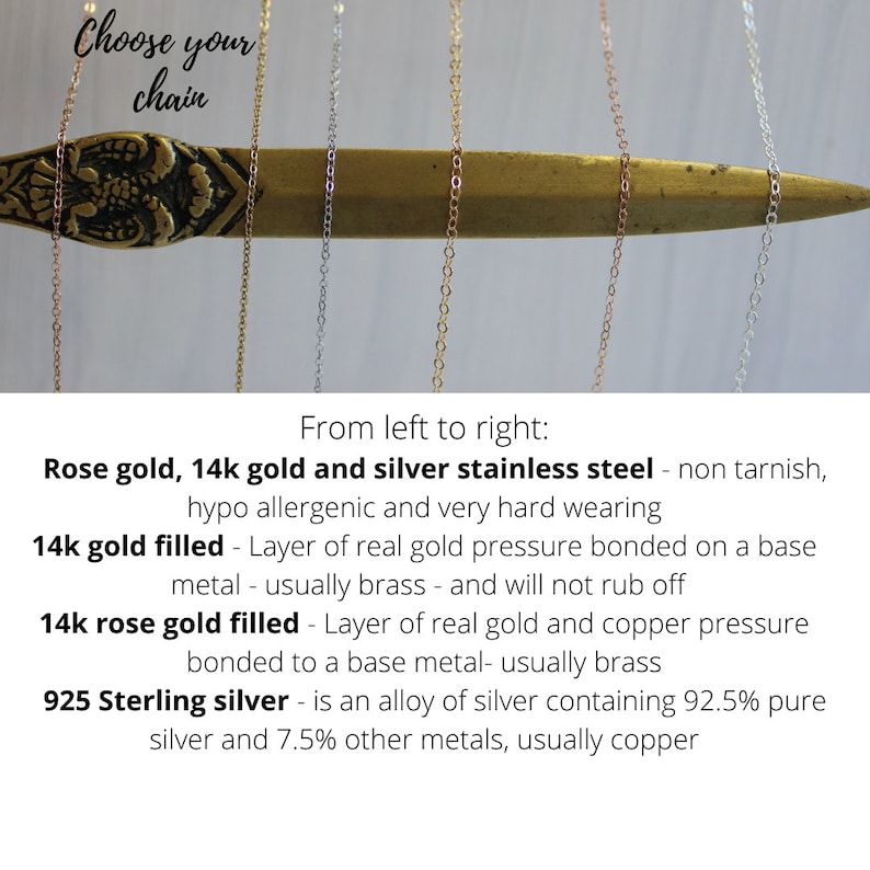 May include: Close-up of four different types of chain: rose gold, 14k gold, silver stainless steel, and 14k rose gold filled.  From left to right: Rose gold, 14k gold and silver stainless steel - non tarnish, hypo allergenic and very hard wearing. 14k gold filled - Layer of real gold pressure bonded on a base metal - usually brass - and will not rub off. 14k rose gold filled - Layer of real gold and copper pressure bonded to a base metal- usually brass. 925 Sterling silver - is an alloy of silver containing 92.5% pure silver and 7.5% other metals, usually copper.
