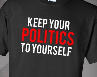 Keep Your Politics to Yourself Shirt *MADE TO ORDER*